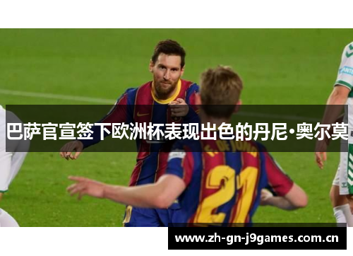 巴萨官宣签下欧洲杯表现出色的丹尼·奥尔莫 巴萨官宣签下欧洲杯表现出色的丹尼·奥尔莫
